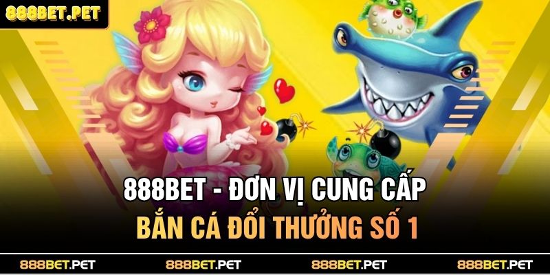 888BET - Đơn vị cung cấp bắn cá đổi thưởng số 1