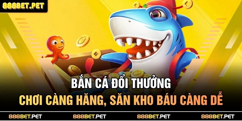 Bắn cá đổi thưởng - Chơi càng hăng, săn kho báu càng dễ