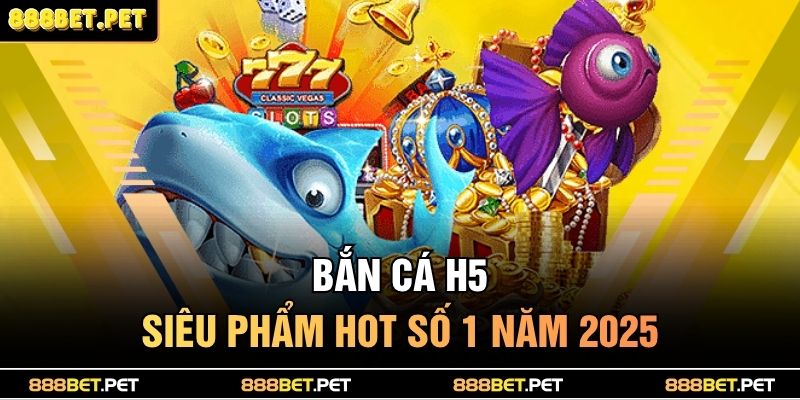 Bắn cá H5 - Siêu phẩm hot số 1 năm 2025