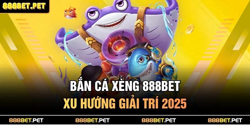 Bắn cá xèng 888BET - Xu hướng giải trí 2025
