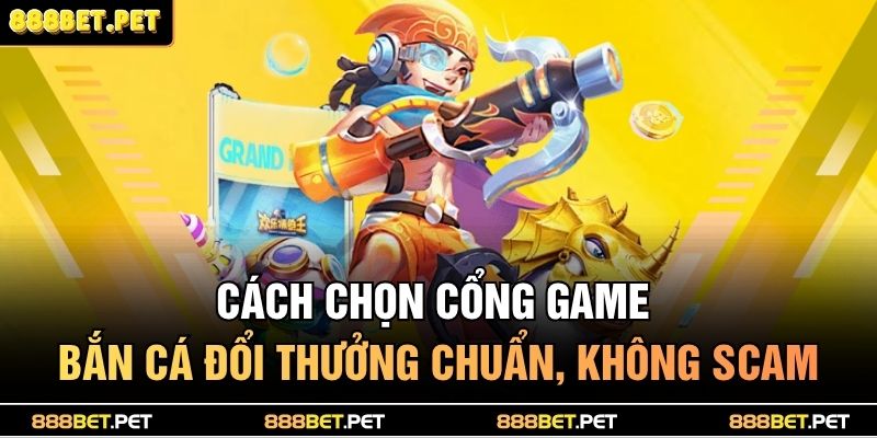 Cách chọn cổng game bắn cá đổi thưởng chuẩn, không scam
