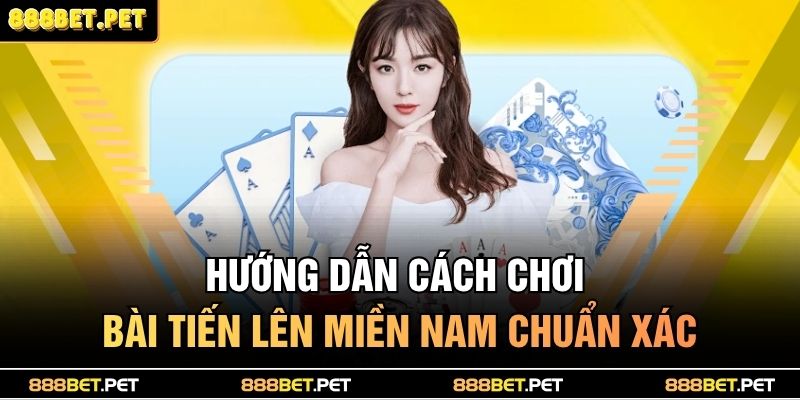 Hướng dẫn cách chơi bài tiến lên miền Nam chuẩn xác