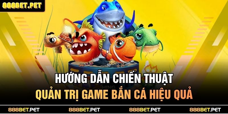 Hướng dẫn chiến thuật quản trị game bắn cá hiệu quả