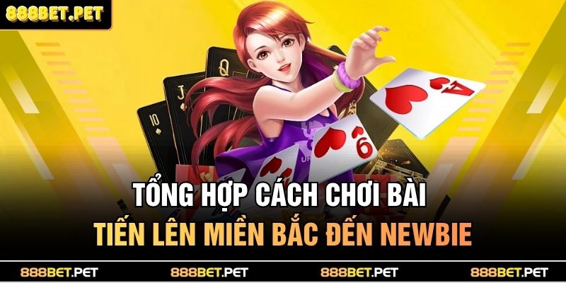Tổng hợp cách chơi bài Tiến lên miền Bắc đến newbie